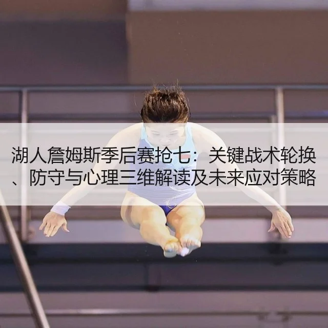 湖人詹姆斯季后赛抢七:关键战术轮换、防守与心理三维解读及未来应对策略